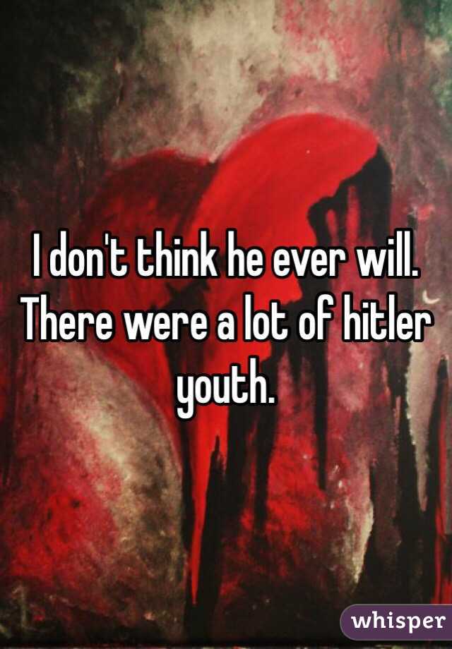 I don't think he ever will. 
There were a lot of hitler youth. 
