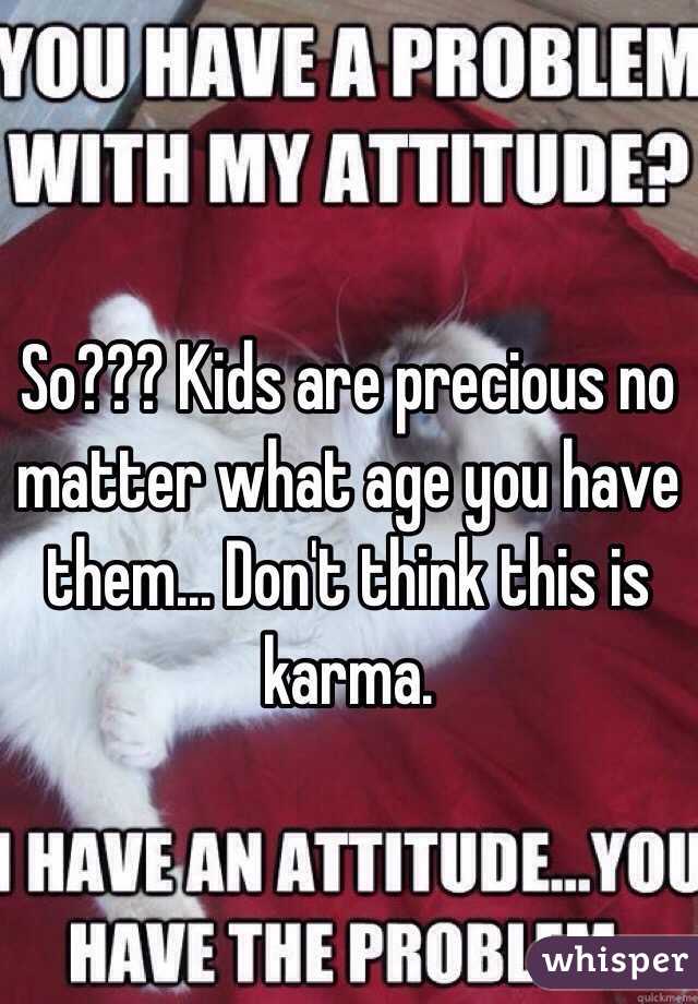 So??? Kids are precious no matter what age you have them... Don't think this is karma.