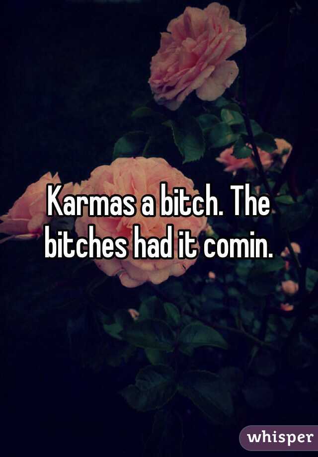 Karmas a bitch. The bitches had it comin. 