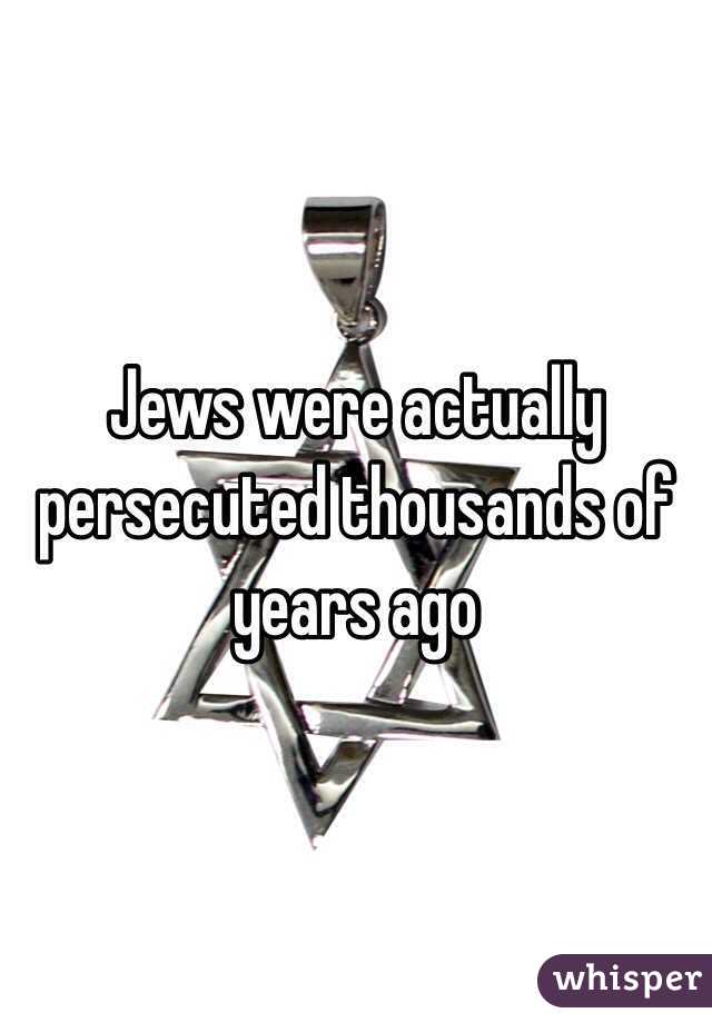 Jews were actually persecuted thousands of years ago