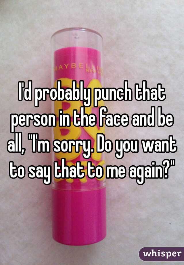 I'd probably punch that person in the face and be all, "I'm sorry. Do you want to say that to me again?"