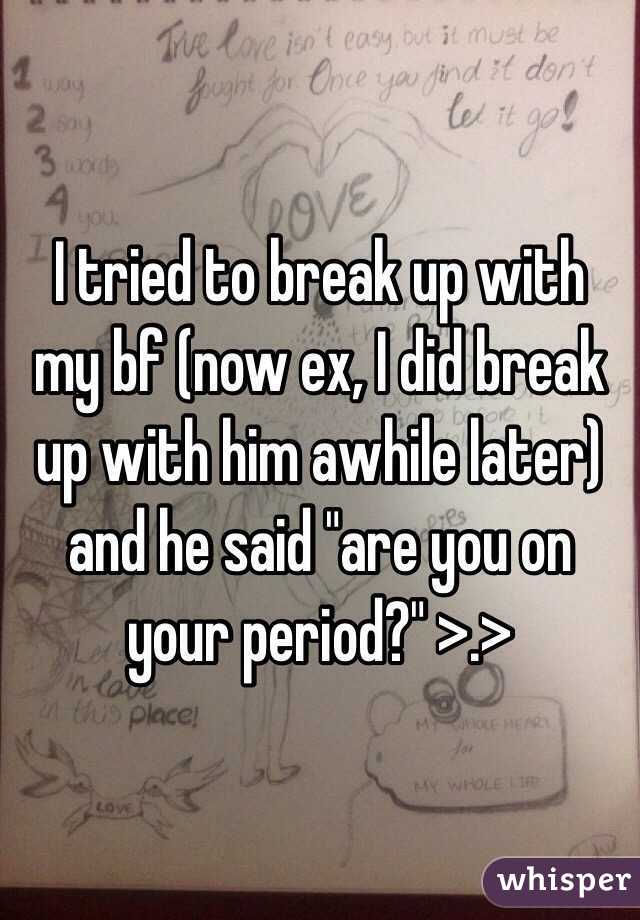 I tried to break up with my bf (now ex, I did break up with him awhile later) and he said "are you on your period?" >.> 