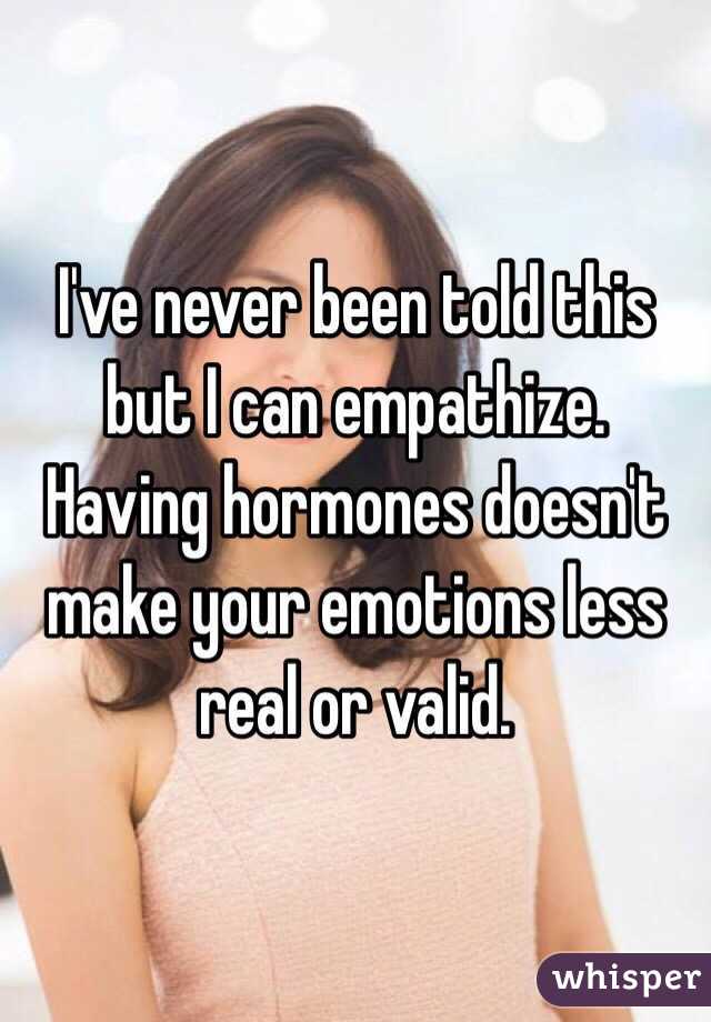 I've never been told this but I can empathize. Having hormones doesn't make your emotions less real or valid.