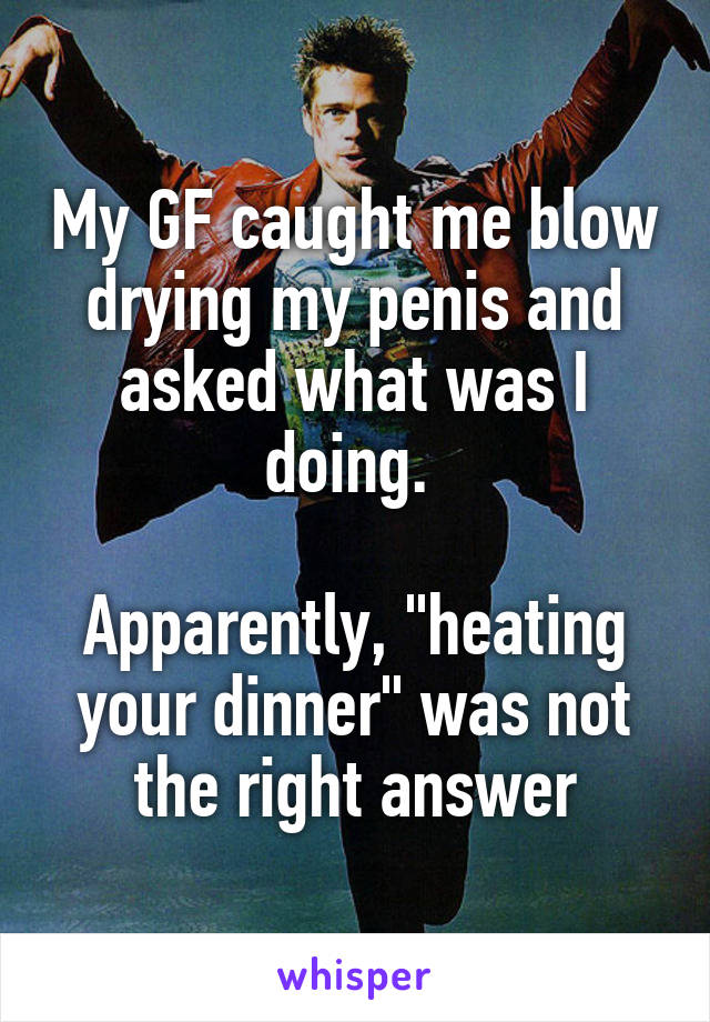 My GF caught me blow drying my penis and asked what was I doing. 

Apparently, "heating your dinner" was not the right answer