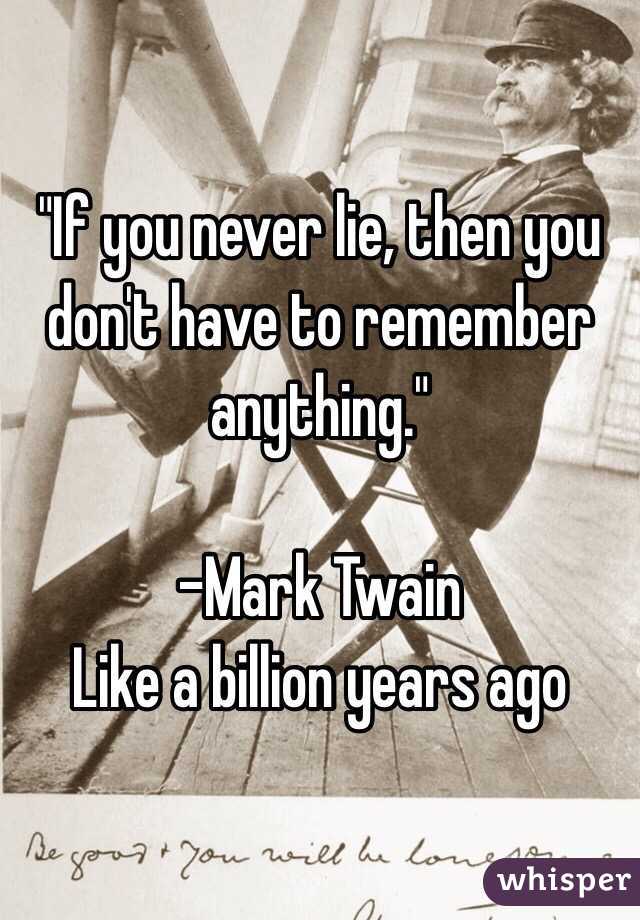  "If you never lie, then you don't have to remember anything."

-Mark Twain
Like a billion years ago