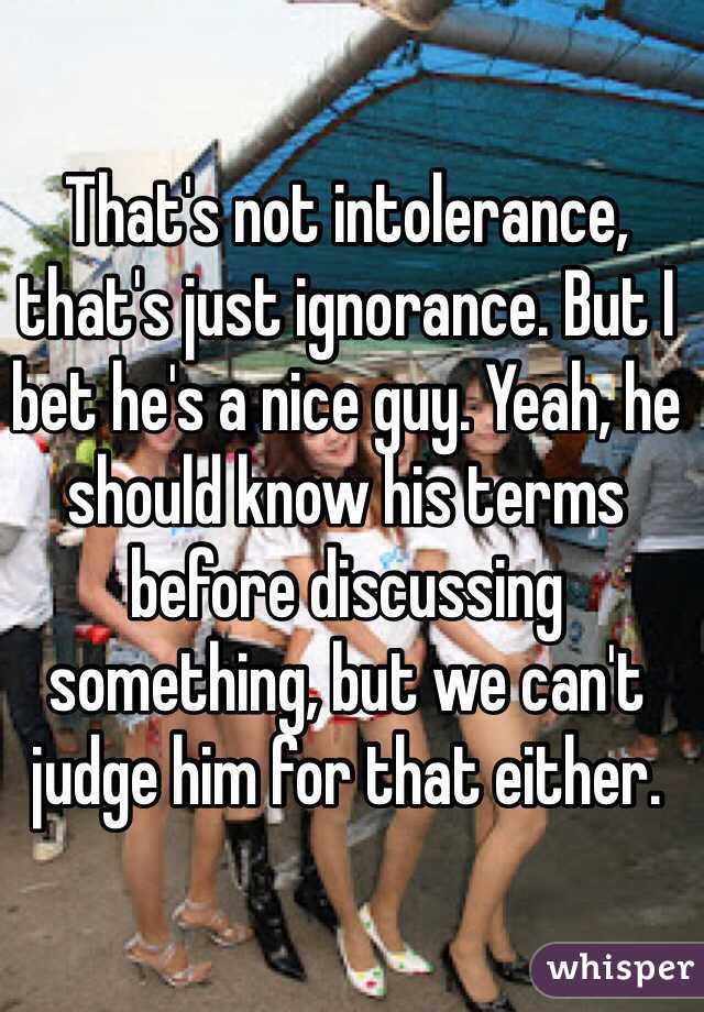 That's not intolerance, that's just ignorance. But I bet he's a nice guy. Yeah, he should know his terms before discussing something, but we can't judge him for that either. 