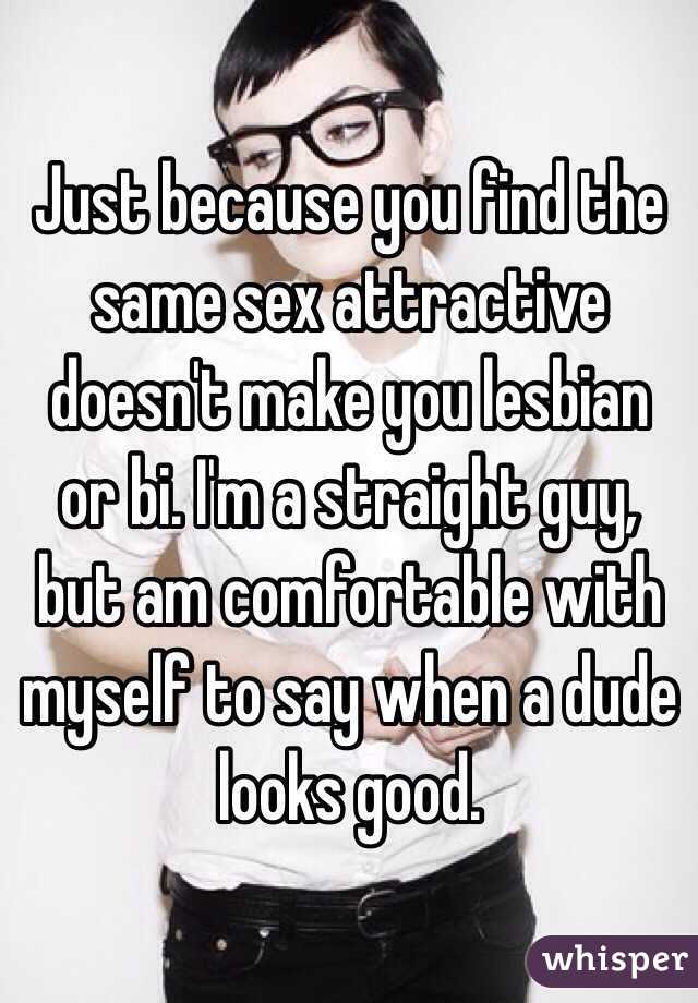 Just because you find the same sex attractive doesn't make you lesbian or bi. I'm a straight guy, but am comfortable with myself to say when a dude looks good.