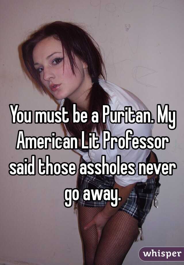 You must be a Puritan. My American Lit Professor said those assholes never go away. 