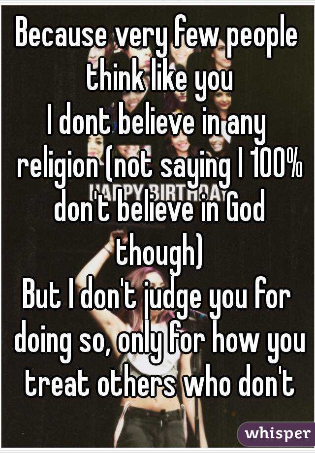 Because very few people think like you
I dont believe in any religion (not saying I 100% don't believe in God though)
But I don't judge you for doing so, only for how you treat others who don't