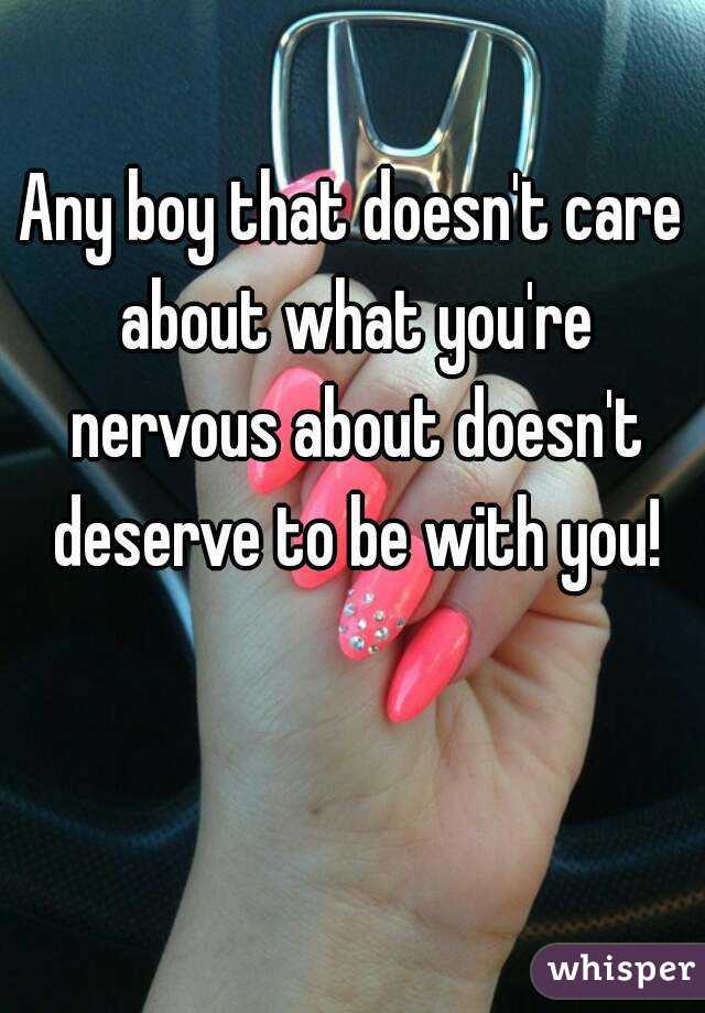 Any boy that doesn't care about what you're nervous about doesn't deserve to be with you!