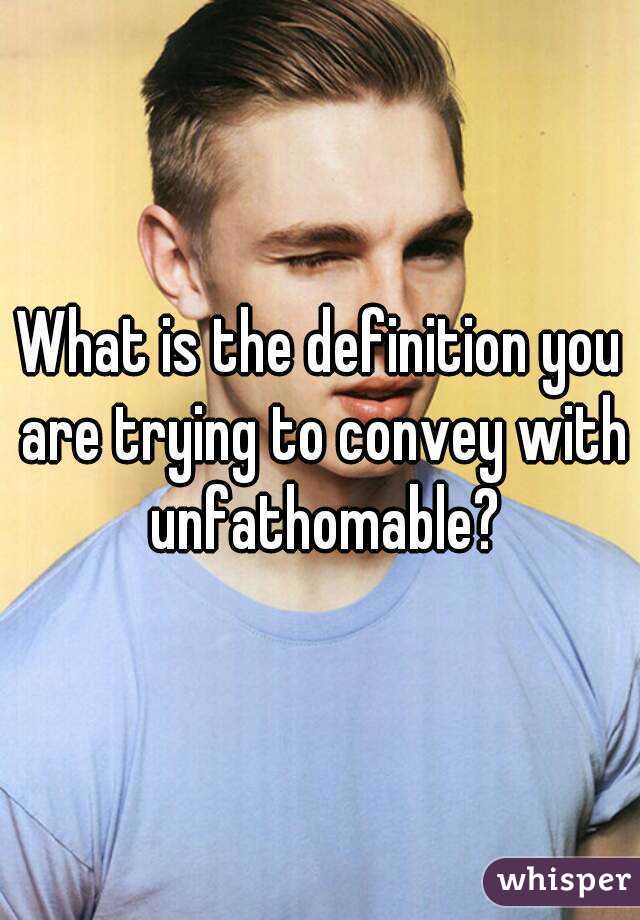 What is the definition you are trying to convey with unfathomable?