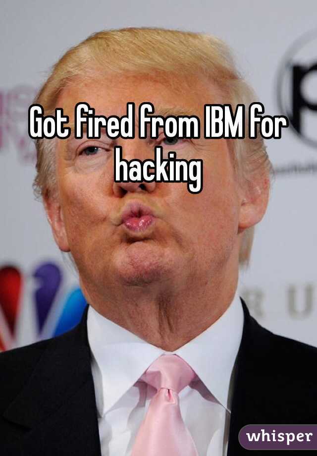 Got fired from IBM for hacking