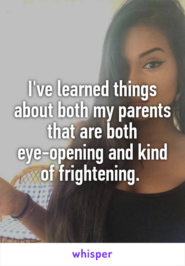 I've learned things about both my parents that are both eye-opening and kind of frightening. 