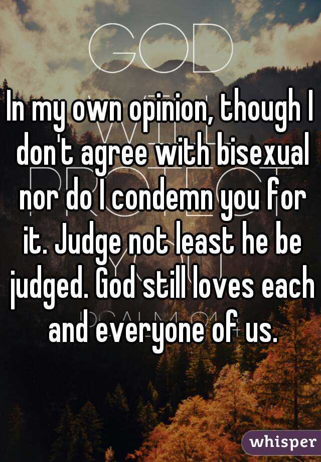 In my own opinion, though I don't agree with bisexual nor do I condemn you for it. Judge not least he be judged. God still loves each and everyone of us.