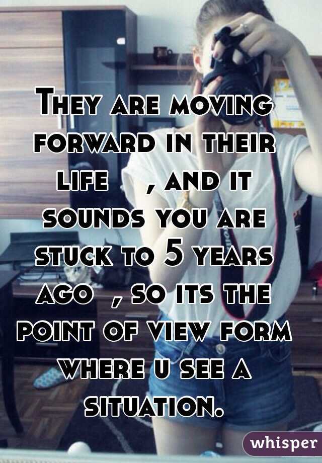 They are moving forward in their life    , and it sounds you are stuck to 5 years ago  , so its the point of view form where u see a situation.  