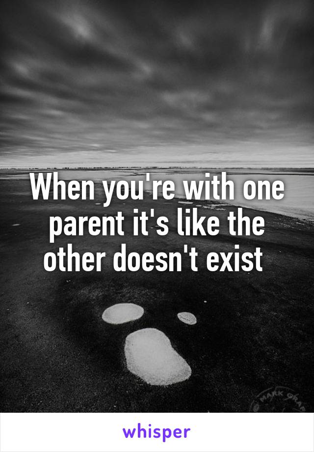 When you're with one parent it's like the other doesn't exist 