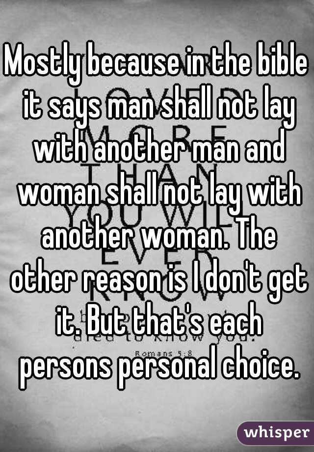 Mostly because in the bible it says man shall not lay with another man and woman shall not lay with another woman. The other reason is I don't get it. But that's each persons personal choice.