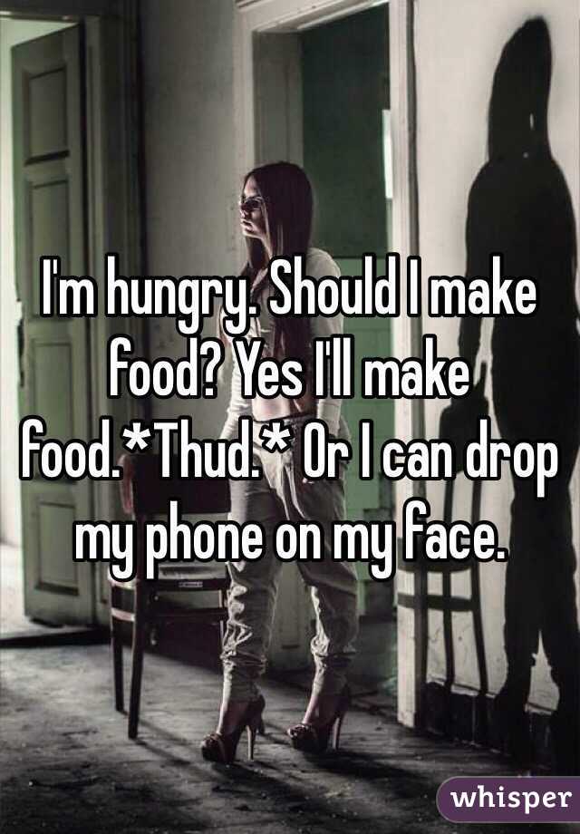I'm hungry. Should I make food? Yes I'll make food.*Thud.* Or I can drop my phone on my face.