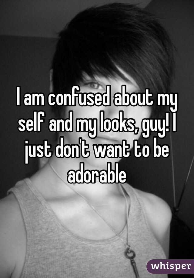 I am confused about my self and my looks, guy! I just don't want to be adorable 
