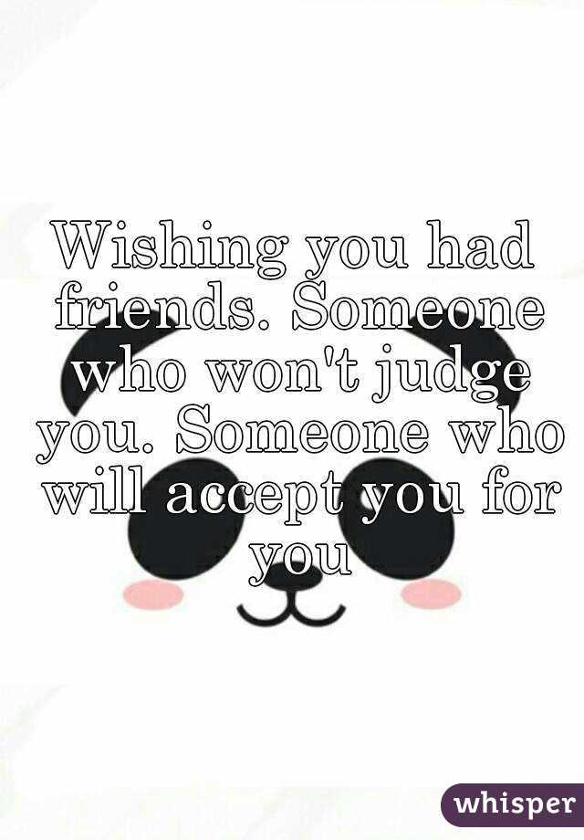 Wishing you had friends. Someone who won't judge you. Someone who will accept you for you