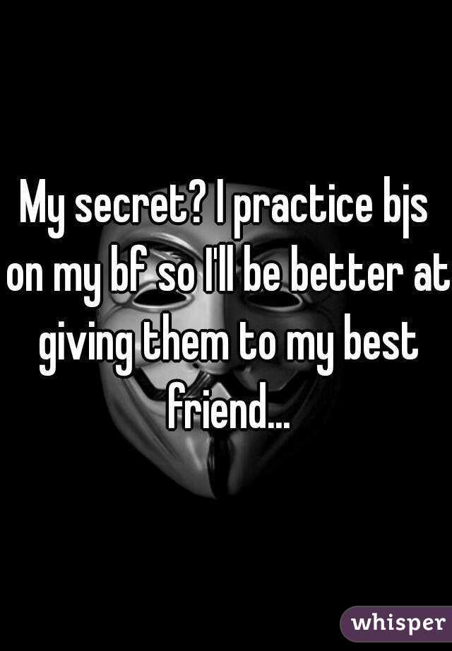 My secret? I practice bjs on my bf so I'll be better at giving them to my best friend...