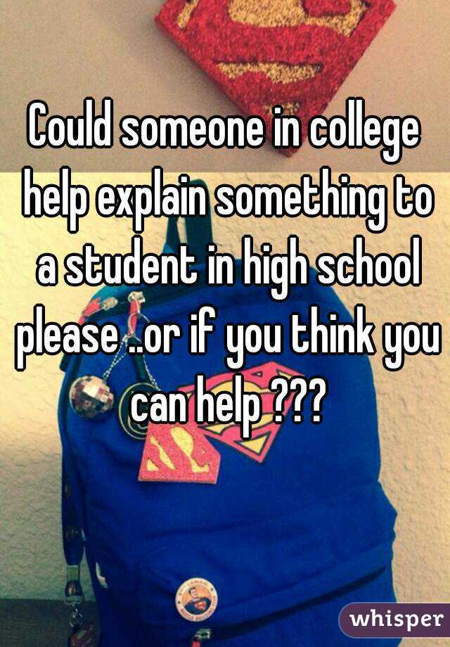 Could someone in college help explain something to a student in high school please ..or if you think you can help ???