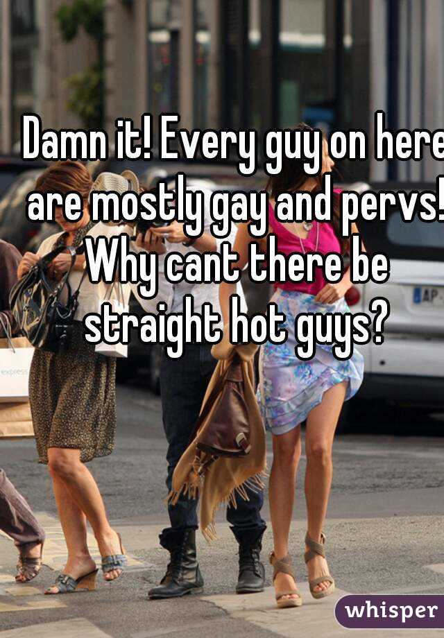 Damn it! Every guy on here are mostly gay and pervs! 
Why cant there be straight hot guys? 