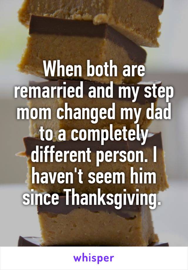 When both are remarried and my step mom changed my dad to a completely different person. I haven't seem him since Thanksgiving. 