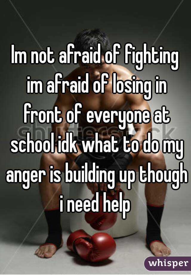 Im not afraid of fighting im afraid of losing in front of everyone at school idk what to do my anger is building up though i need help 