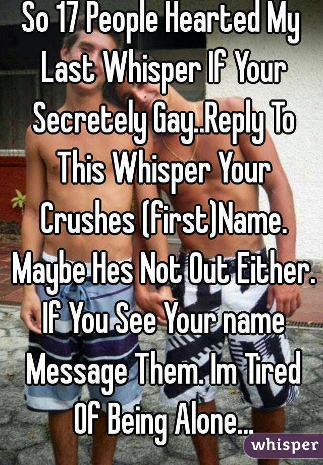 So 17 People Hearted My Last Whisper If Your Secretely Gay..Reply To This Whisper Your Crushes (first)Name. Maybe Hes Not Out Either. If You See Your name Message Them. Im Tired Of Being Alone...