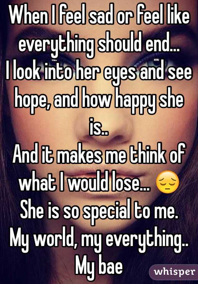 When I feel sad or feel like everything should end...
I look into her eyes and see hope, and how happy she is..
And it makes me think of what I would lose... ðŸ˜” 
She is so special to me. 
My world, my everything..
My bae