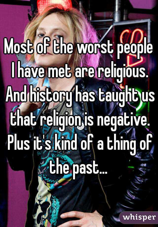 Most of the worst people I have met are religious. And history has taught us that religion is negative. Plus it's kind of a thing of the past... 