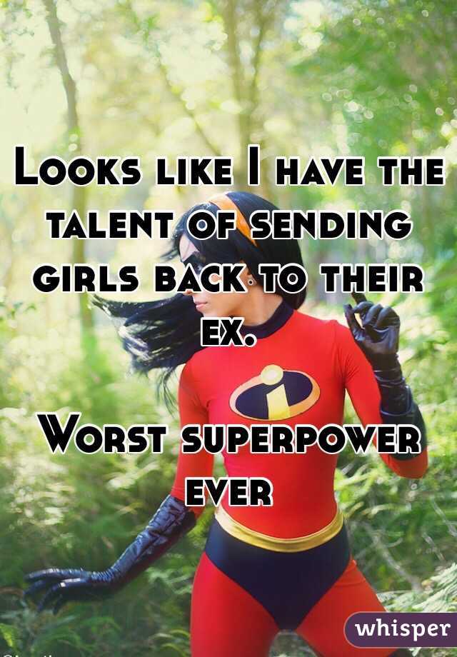 Looks like I have the talent of sending girls back to their ex. 

Worst superpower ever