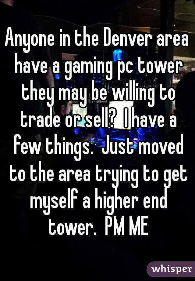 Anyone in the Denver area have a gaming pc tower they may be willing to trade or sell?  I have a few things.  Just moved to the area trying to get myself a higher end tower.  PM ME