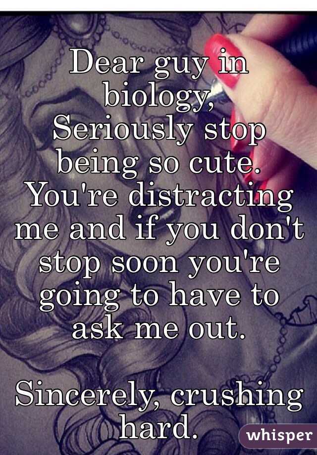 Dear guy in biology,
Seriously stop being so cute. You're distracting me and if you don't stop soon you're going to have to ask me out.

Sincerely, crushing hard.