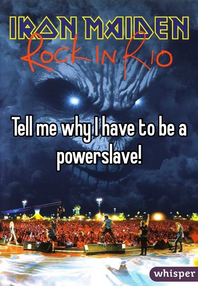 Tell me why I have to be a powerslave!