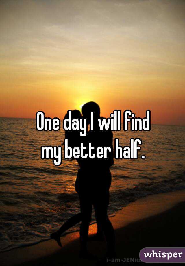 One day I will find 
my better half. 
