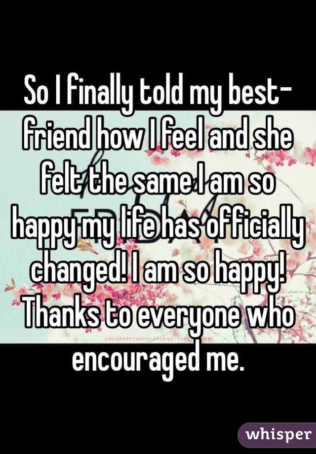 So I finally told my best-friend how I feel and she felt the same I am so happy my life has officially changed! I am so happy! Thanks to everyone who encouraged me.