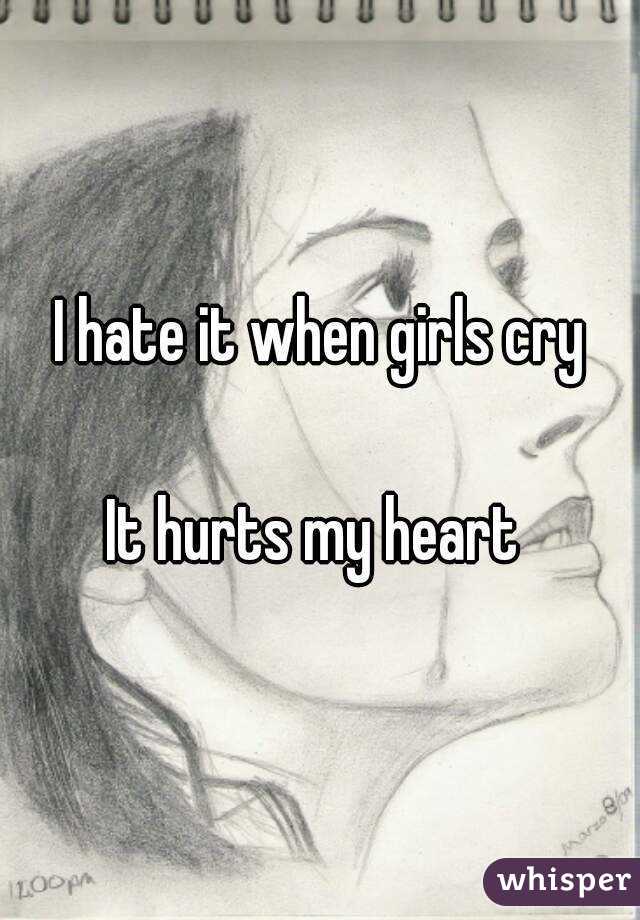 I hate it when girls cry

It hurts my heart 