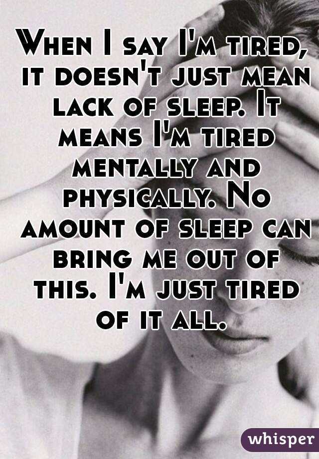 When I say I'm tired, it doesn't just mean lack of sleep. It means I'm tired mentally and physically. No amount of sleep can bring me out of this. I'm just tired of it all. 