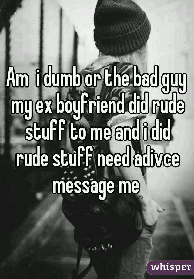 Am  i dumb or the bad guy my ex boyfriend did rude stuff to me and i did rude stuff need adivce message me 