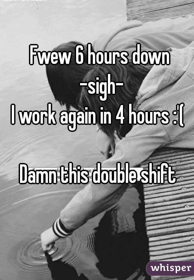 Fwew 6 hours down
 -sigh-
I work again in 4 hours :'( 

Damn this double shift 