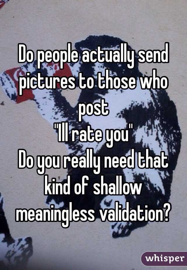 Do people actually send pictures to those who post 
"Ill rate you"
Do you really need that kind of shallow meaningless validation? 