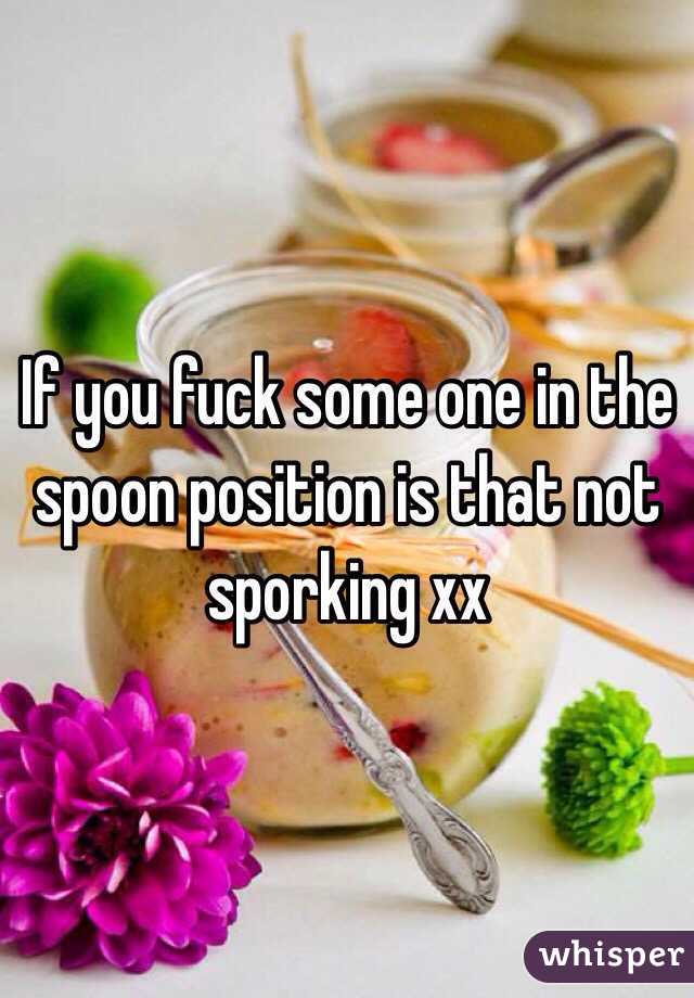 If you fuck some one in the spoon position is that not sporking xx