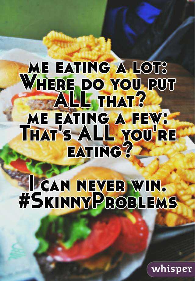 me eating a lot:
Where do you put ALL that?
me eating a few:
That's ALL you're eating?

I can never win.
#SkinnyProblems