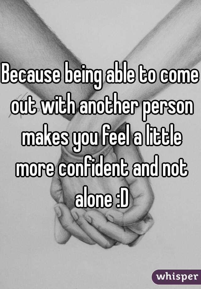 Because being able to come out with another person makes you feel a little more confident and not alone :D