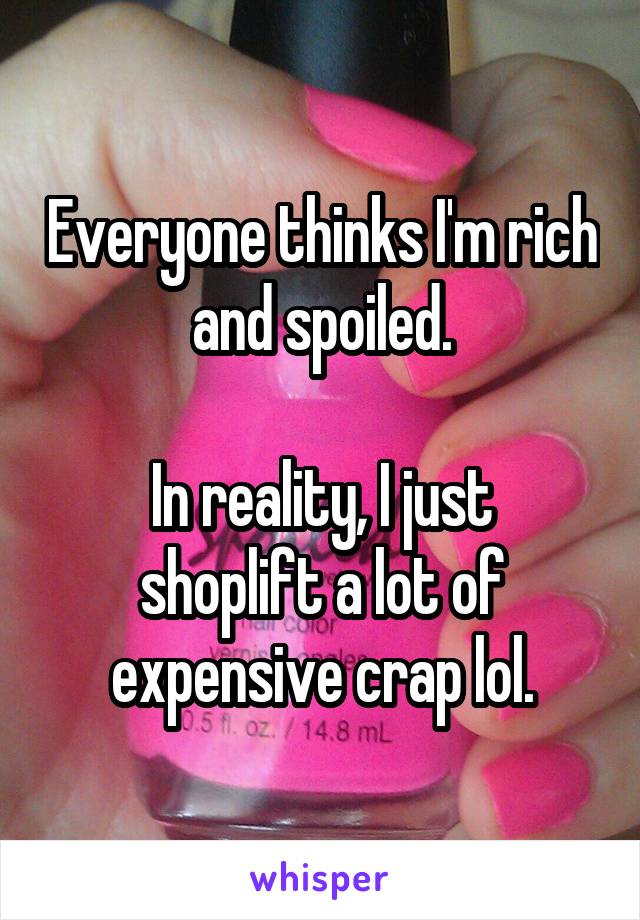 Everyone thinks I'm rich and spoiled.

In reality, I just shoplift a lot of expensive crap lol.