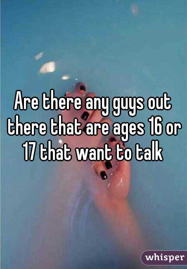 Are there any guys out there that are ages 16 or 17 that want to talk 