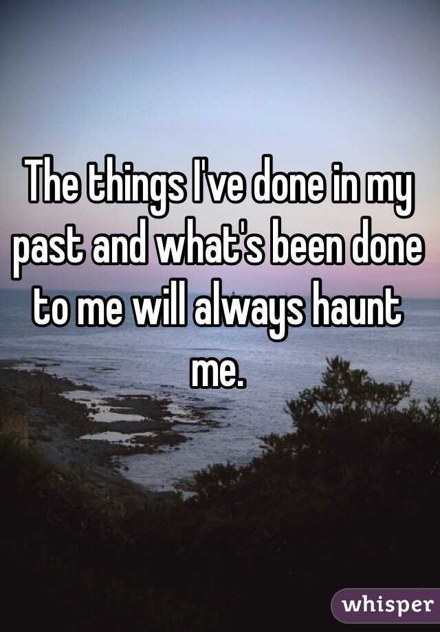 The things I've done in my past and what's been done to me will always haunt me. 