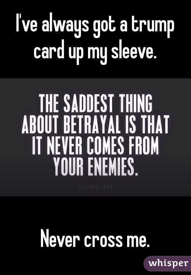 I've always got a trump card up my sleeve.






Never cross me.